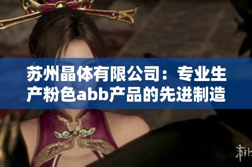 苏州晶体有限公司：专业生产粉色abb产品的先进制造厂家