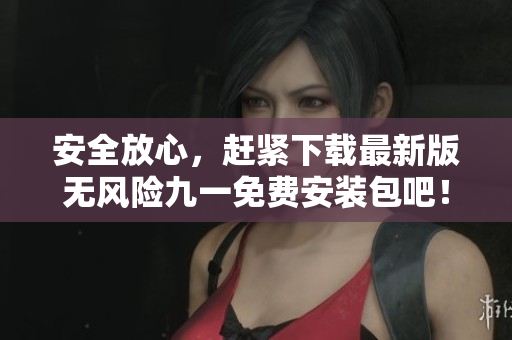 安全放心，赶紧下载最新版无风险九一免费安装包吧！
