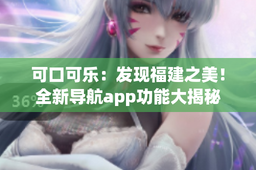 可口可乐：发现福建之美！全新导航app功能大揭秘