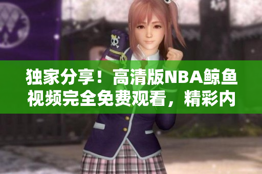 独家分享！高清版NBA鲸鱼视频完全免费观看，精彩内容尽收眼底