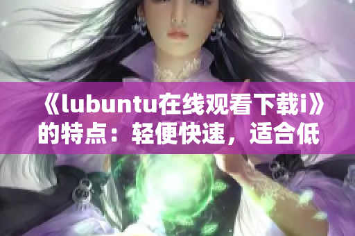 《lubuntu在线观看下载i》的特点：轻便快速，适合低配置设备。