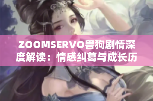 ZOOMSERVO兽狗剧情深度解读：情感纠葛与成长历程的精彩呈现