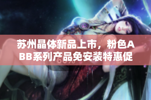 苏州晶体新品上市，粉色ABB系列产品免安装特惠促销