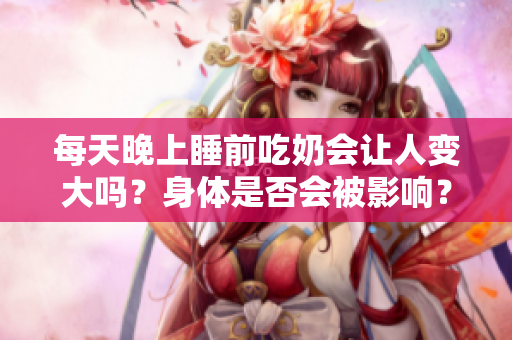每天晚上睡前吃奶会让人变大吗？身体是否会被影响？