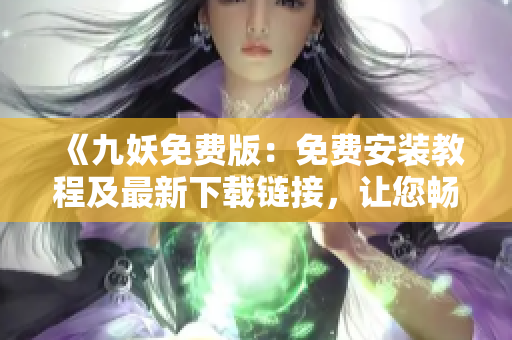 《九妖免费版：免费安装教程及最新下载链接，让您畅享无阻畅读时刻》