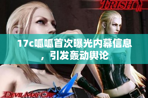 17c呱呱首次曝光内幕信息，引发轰动舆论