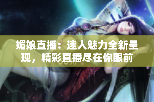 媚娘直播：迷人魅力全新呈现，精彩直播尽在你眼前