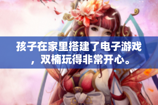 孩子在家里搭建了电子游戏，双楠玩得非常开心。