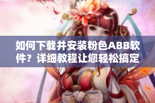 如何下载并安装粉色ABB软件？详细教程让您轻松搞定