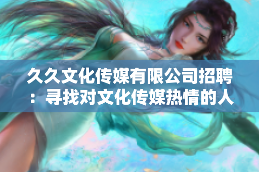 久久文化传媒有限公司招聘：寻找对文化传媒热情的人才