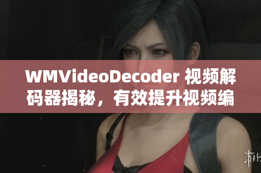 WMVideoDecoder 视频解码器揭秘，有效提升视频编解码性能