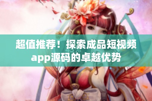超值推荐！探索成品短视频app源码的卓越优势