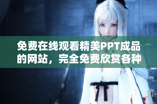 免费在线观看精美PPT成品的网站，完全免费欣赏各种精美PPT成品，无需下载，无需注册