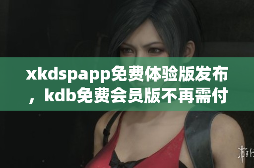 xkdspapp免费体验版发布，kdb免费会员版不再需付费 