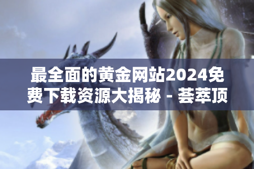 最全面的黄金网站2024免费下载资源大揭秘 - 荟萃顶级黄金网站资源免费下载