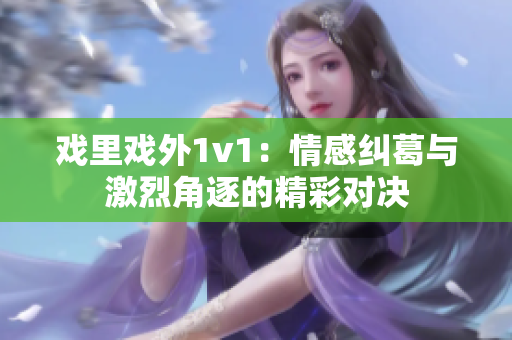 戏里戏外1v1：情感纠葛与激烈角逐的精彩对决
