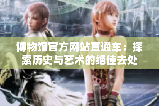 博物馆官方网站直通车：探索历史与艺术的绝佳去处