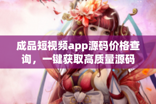 成品短视频app源码价格查询，一键获取高质量源码