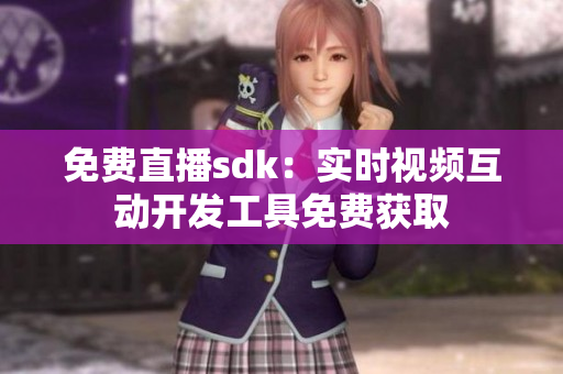 免费直播sdk：实时视频互动开发工具免费获取
