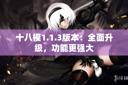 十八模1.1.3版本：全面升级，功能更强大
