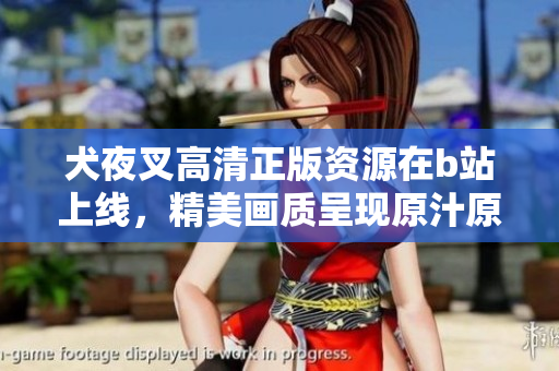 犬夜叉高清正版资源在b站上线，精美画质呈现原汁原味，粉丝期待已久