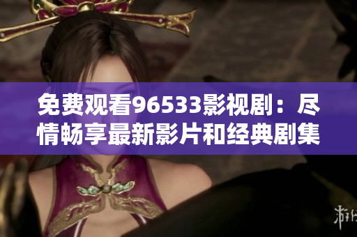 免费观看96533影视剧：尽情畅享最新影片和经典剧集