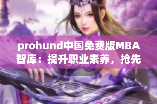 prohund中国免费版MBA智库：提升职业素养，抢先一步，职场加速成长