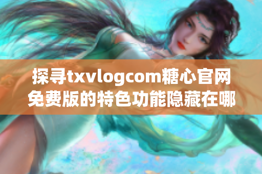 探寻txvlogcom糖心官网免费版的特色功能隐藏在哪里