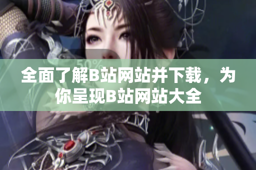 全面了解B站网站并下载，为你呈现B站网站大全