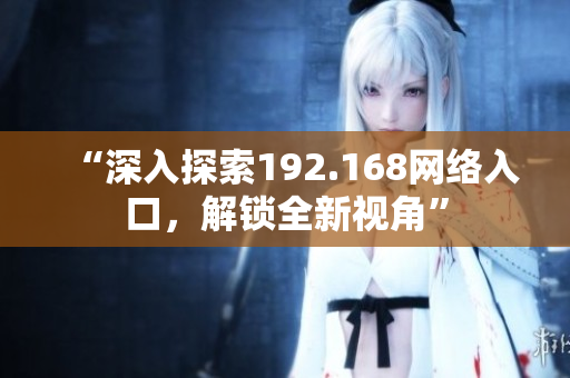 “深入探索192.168网络入口，解锁全新视角”