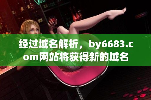 经过域名解析，by6683.com网站将获得新的域名