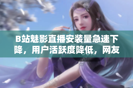 B站魅影直播安装量急速下降，用户活跃度降低，网友担忧未来前景