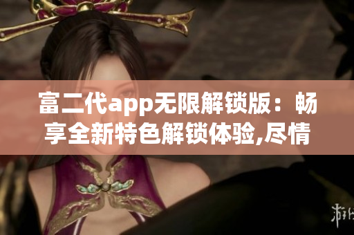 富二代app无限解锁版：畅享全新特色解锁体验,尽情畅玩享受,感受不同的精彩!