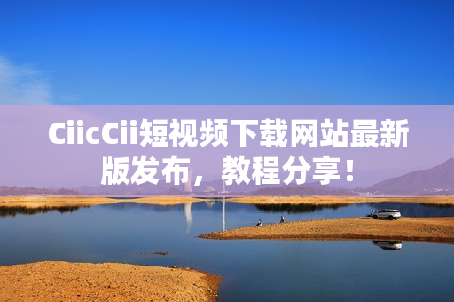 CiicCii短视频下载网站最新版发布，教程分享！