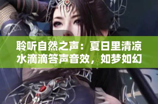 聆听自然之声：夏日里清凉水滴滴答声音效，如梦如幻的自然音乐【水滴声效】