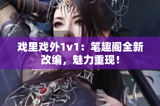 戏里戏外1v1：笔趣阁全新改编，魅力重现！