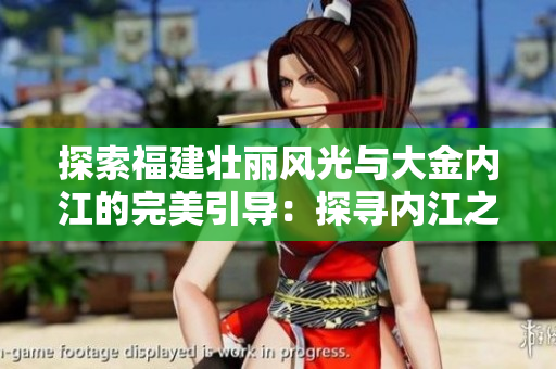 探索福建壮丽风光与大金内江的完美引导：探寻内江之美
