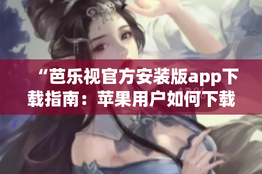 “芭乐视官方安装版app下载指南：苹果用户如何下载及安装步骤解析”