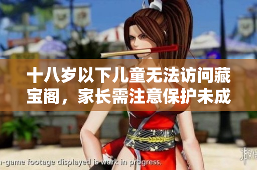 十八岁以下儿童无法访问藏宝阁，家长需注意保护未成年人的网络安全