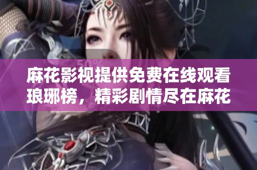 麻花影视提供免费在线观看琅琊榜，精彩剧情尽在麻花影视平台