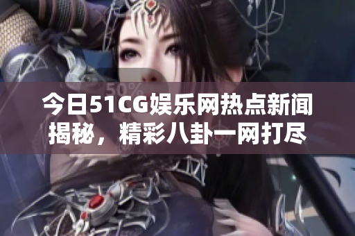 今日51CG娱乐网热点新闻揭秘，精彩八卦一网打尽