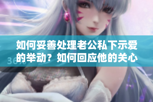 如何妥善处理老公私下示爱的举动？如何回应他的关心和疼爱？