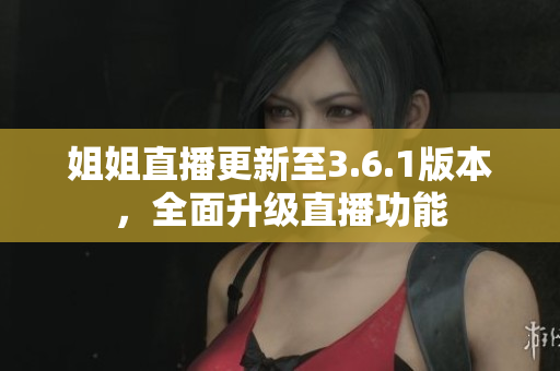 姐姐直播更新至3.6.1版本，全面升级直播功能