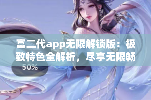 富二代app无限解锁版：极致特色全解析，尽享无限畅玩乐趣