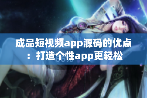 成品短视频app源码的优点：打造个性app更轻松