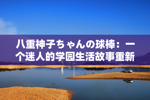八重神子ちゃんの球棒：一个迷人的学园生活故事重新展现