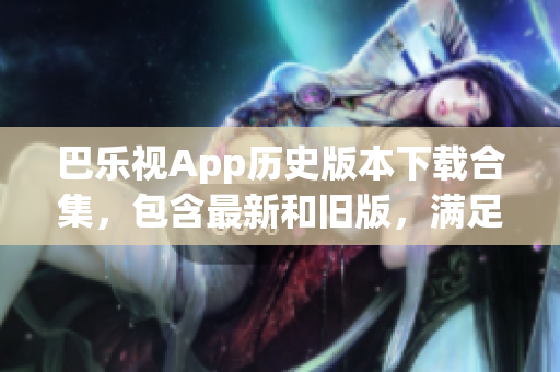 巴乐视App历史版本下载合集，包含最新和旧版，满足你的不同需求