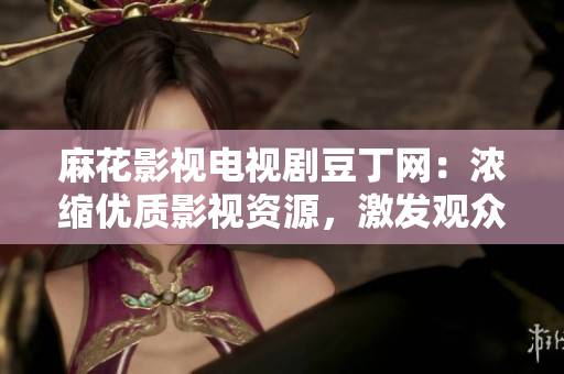 麻花影视电视剧豆丁网：浓缩优质影视资源，激发观众无限潜能