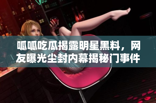 呱呱吃瓜揭露明星黑料，网友曝光尘封内幕揭秘门事件