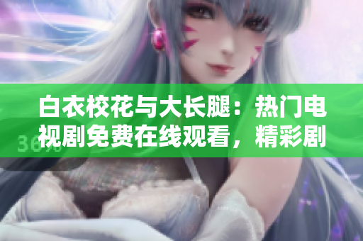 白衣校花与大长腿：热门电视剧免费在线观看，精彩剧情抢先看